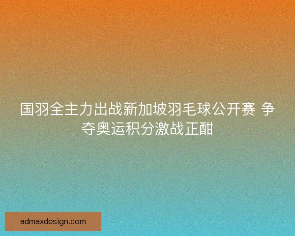 国羽全主力出战新加坡羽毛球公开赛 争夺奥运积分激战正酣