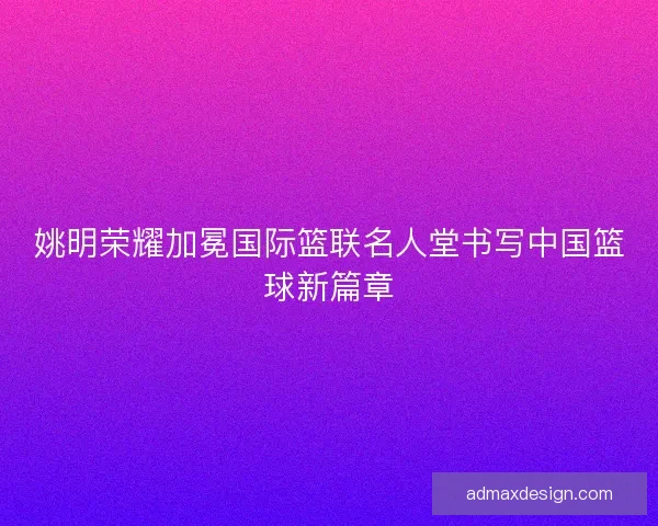 姚明荣耀加冕国际篮联名人堂书写中国篮球新篇章