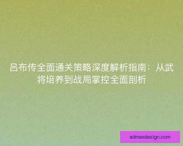 吕布传全面通关策略深度解析指南：从武将培养到战局掌控全面剖析