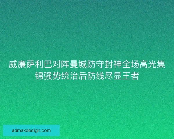 威廉萨利巴对阵曼城防守封神全场高光集锦强势统治后防线尽显王者