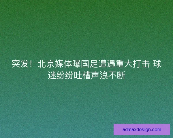 突发！北京媒体曝国足遭遇重大打击 球迷纷纷吐槽声浪不断