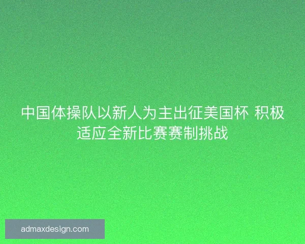 中国体操队以新人为主出征美国杯 积极适应全新比赛赛制挑战